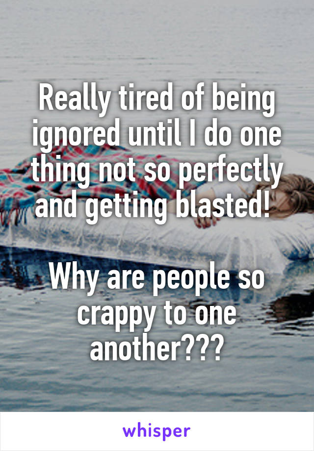 Really tired of being ignored until I do one thing not so perfectly and getting blasted! 

Why are people so crappy to one another???