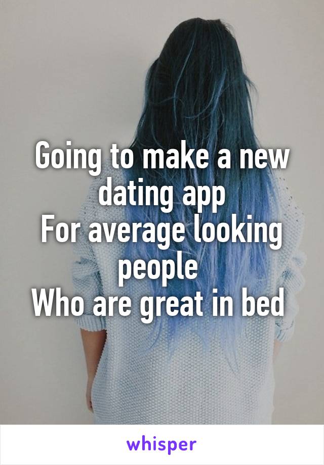 Going to make a new dating app
For average looking people 
Who are great in bed 