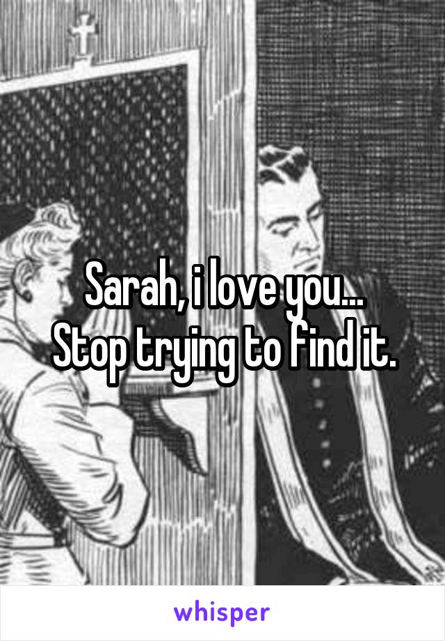 Sarah, i love you...
Stop trying to find it.