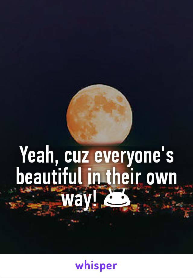 Yeah, cuz everyone's beautiful in their own way! 😊