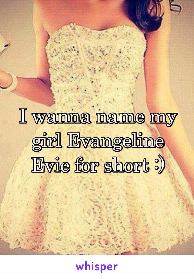 I wanna name my girl Evangeline
Evie for short :)