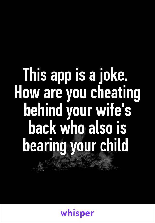 This app is a joke. 
How are you cheating behind your wife's back who also is bearing your child 