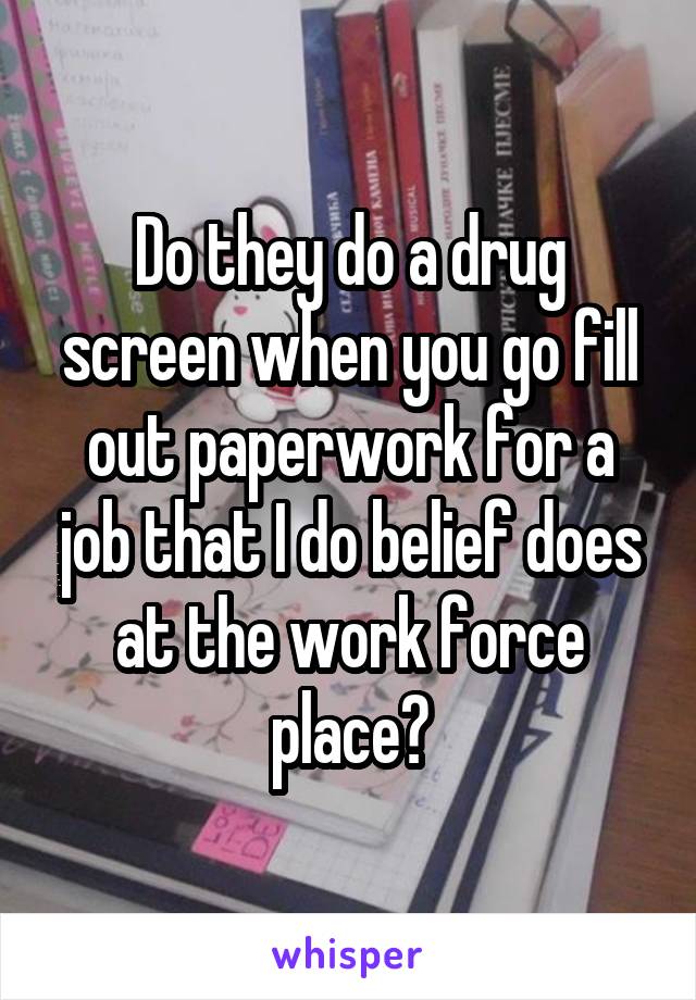 Do they do a drug screen when you go fill out paperwork for a job that I do belief does at the work force place?