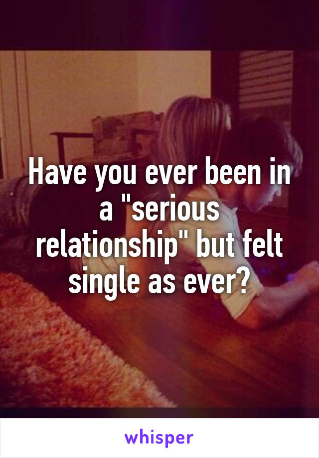 Have you ever been in a "serious relationship" but felt single as ever?