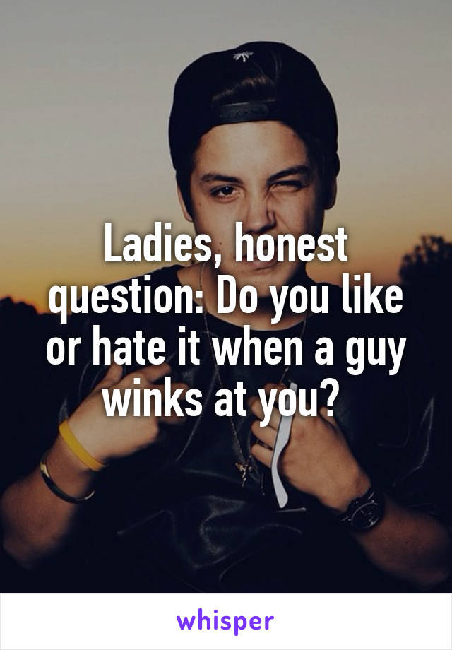 Ladies, honest question: Do you like or hate it when a guy winks at you? 