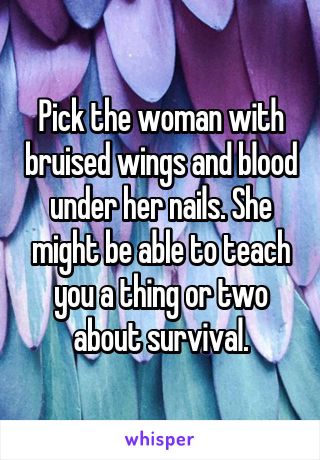 Pick the woman with bruised wings and blood under her nails. She might be able to teach you a thing or two about survival.