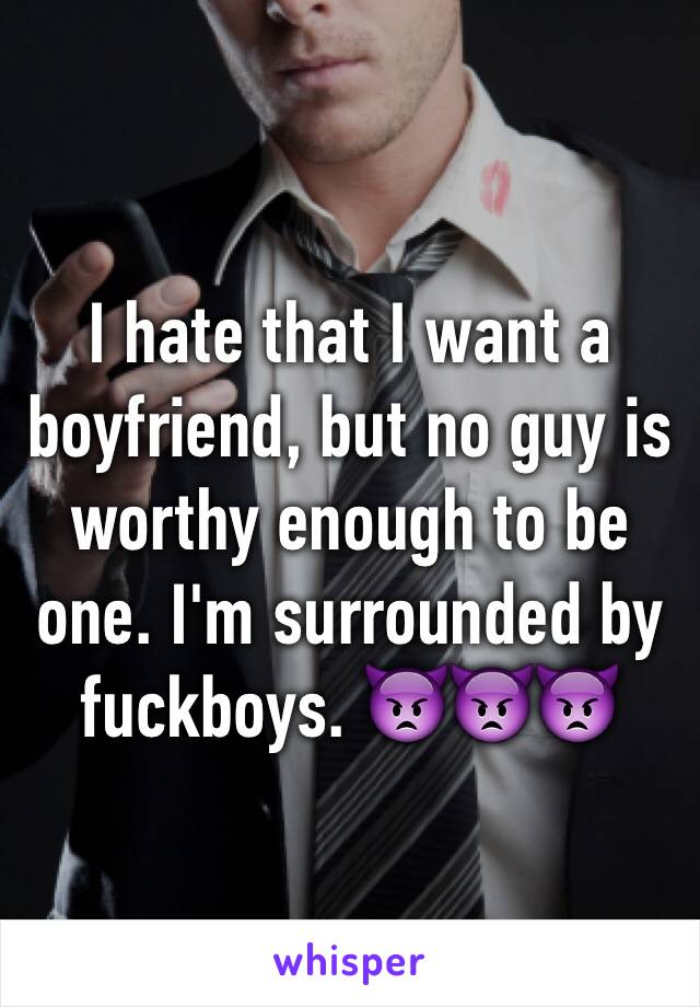 I hate that I want a boyfriend, but no guy is worthy enough to be one. I'm surrounded by fuckboys. 👿👿👿