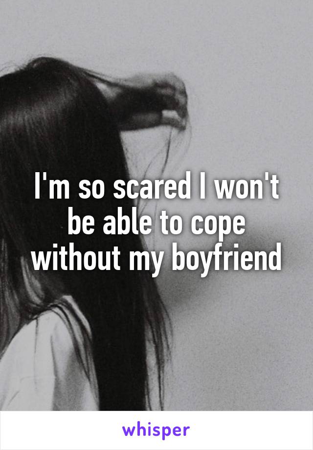 I'm so scared I won't be able to cope without my boyfriend