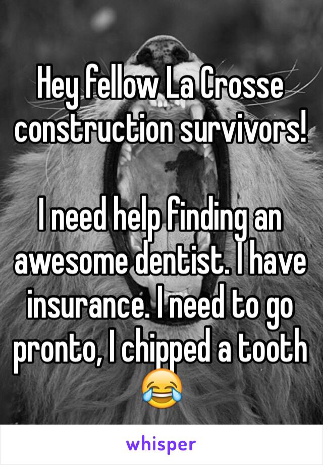 Hey fellow La Crosse construction survivors!

I need help finding an awesome dentist. I have insurance. I need to go pronto, I chipped a tooth 😂