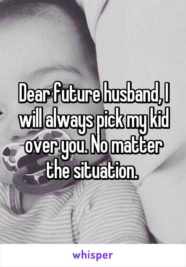 Dear future husband, I will always pick my kid over you. No matter the situation. 