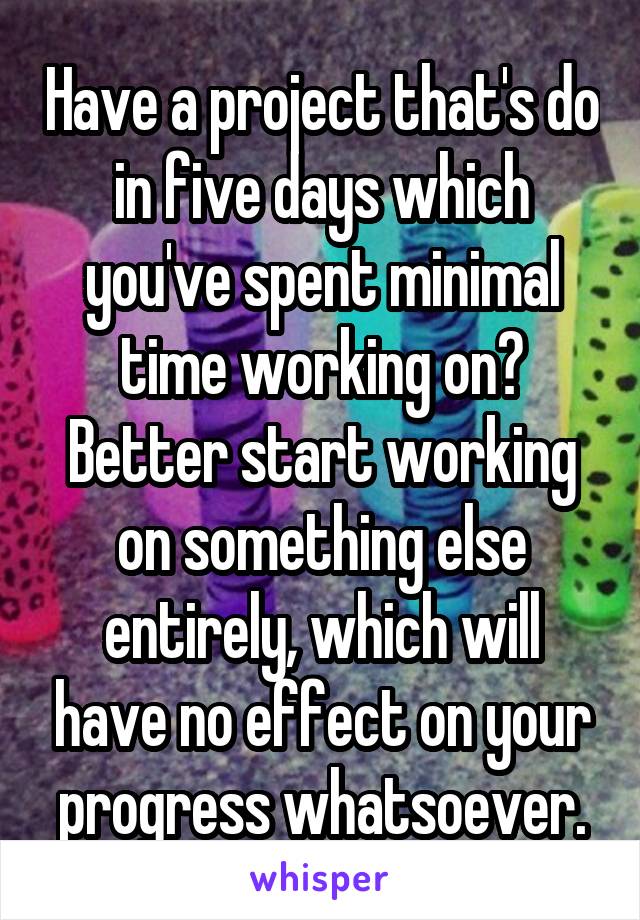 Have a project that's do in five days which you've spent minimal time working on?
Better start working on something else entirely, which will have no effect on your progress whatsoever.