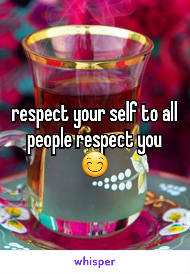 respect your self to all people respect you 😊