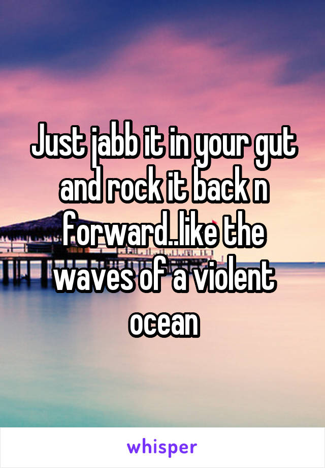 Just jabb it in your gut and rock it back n forward..like the waves of a violent ocean