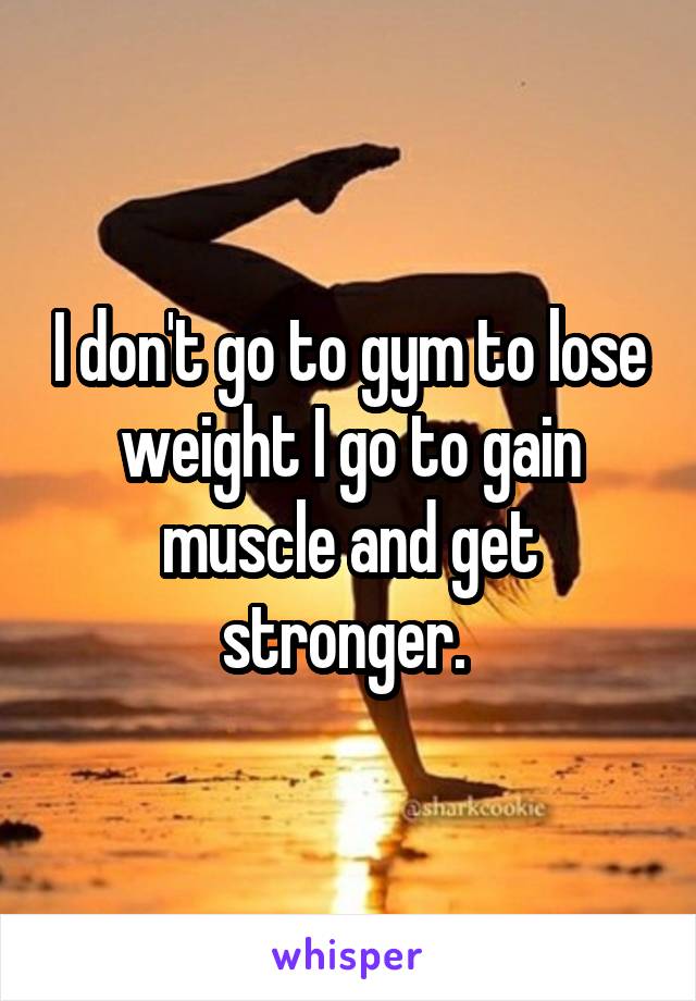 I don't go to gym to lose weight I go to gain muscle and get stronger. 