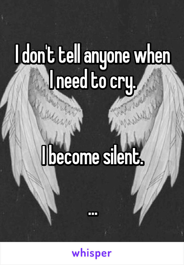 I don't tell anyone when I need to cry.


I become silent.

...