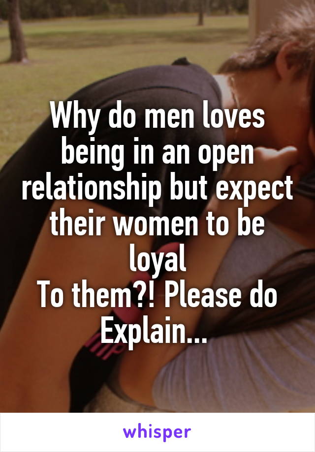 Why do men loves being in an open relationship but expect their women to be loyal
To them?! Please do
Explain... 