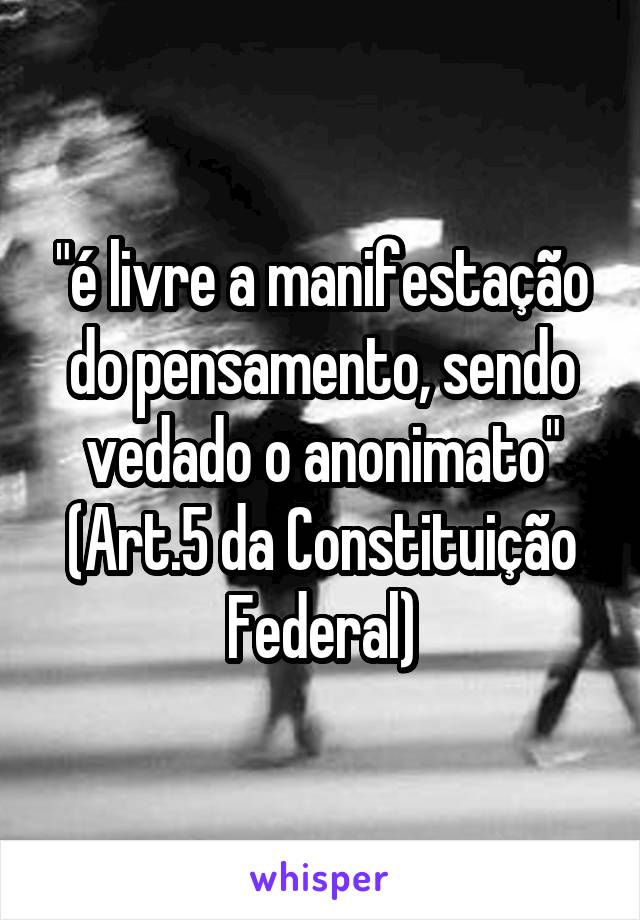 "é livre a manifestação do pensamento, sendo vedado o anonimato"
(Art.5 da Constituição Federal)