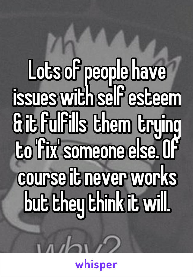 Lots of people have issues with self esteem & it fulfills  them  trying to 'fix' someone else. Of course it never works but they think it will.