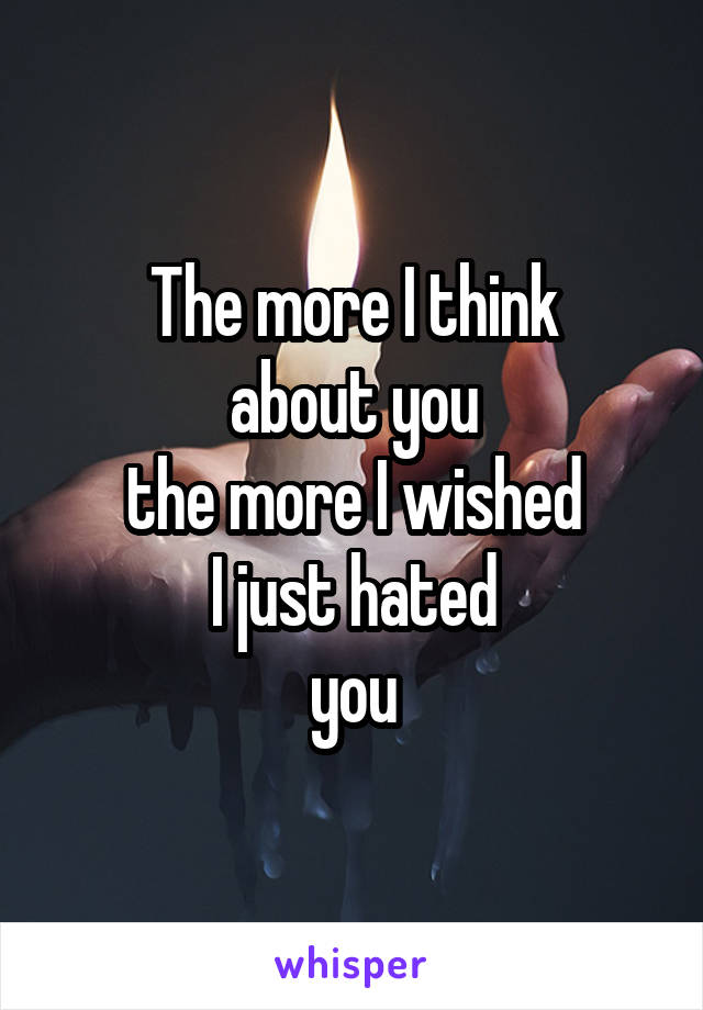 The more I think
 about you 
the more I wished
 I just hated 
you