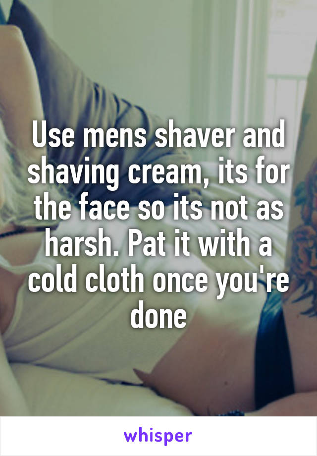 Use mens shaver and shaving cream, its for the face so its not as harsh. Pat it with a cold cloth once you're done