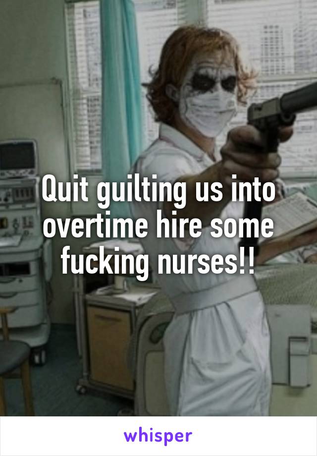 Quit guilting us into overtime hire some fucking nurses!!