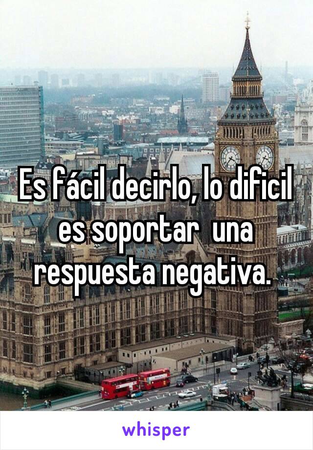 Es fácil decirlo, lo dificil es soportar  una respuesta negativa. 