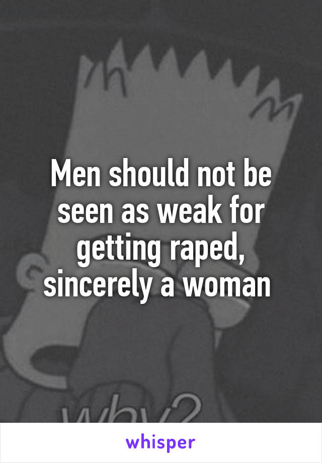 Men should not be seen as weak for getting raped, sincerely a woman 