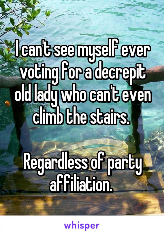 I can't see myself ever voting for a decrepit old lady who can't even climb the stairs. 

Regardless of party affiliation. 