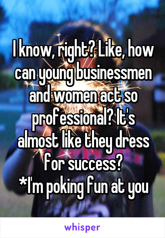 I know, right? Like, how can young businessmen and women act so professional? It's almost like they dress for success?
*I'm poking fun at you