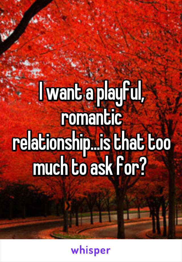 I want a playful, romantic relationship...is that too much to ask for? 