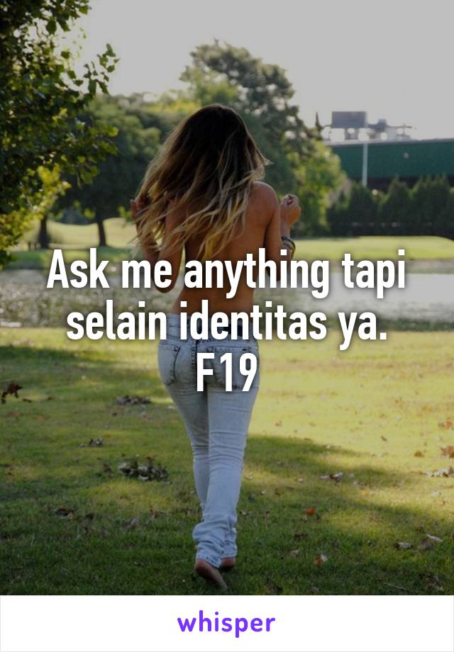 Ask me anything tapi selain identitas ya. F19