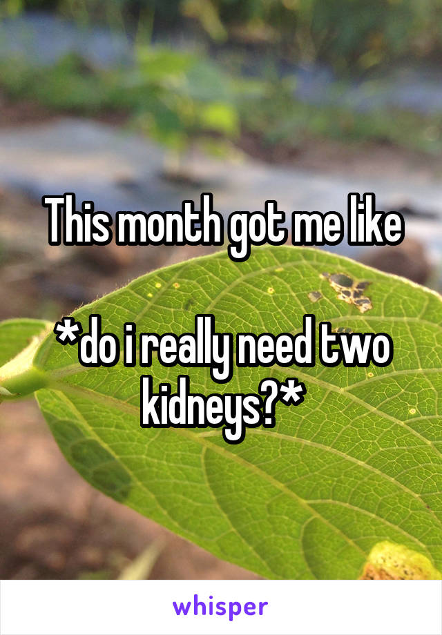 This month got me like

*do i really need two kidneys?*