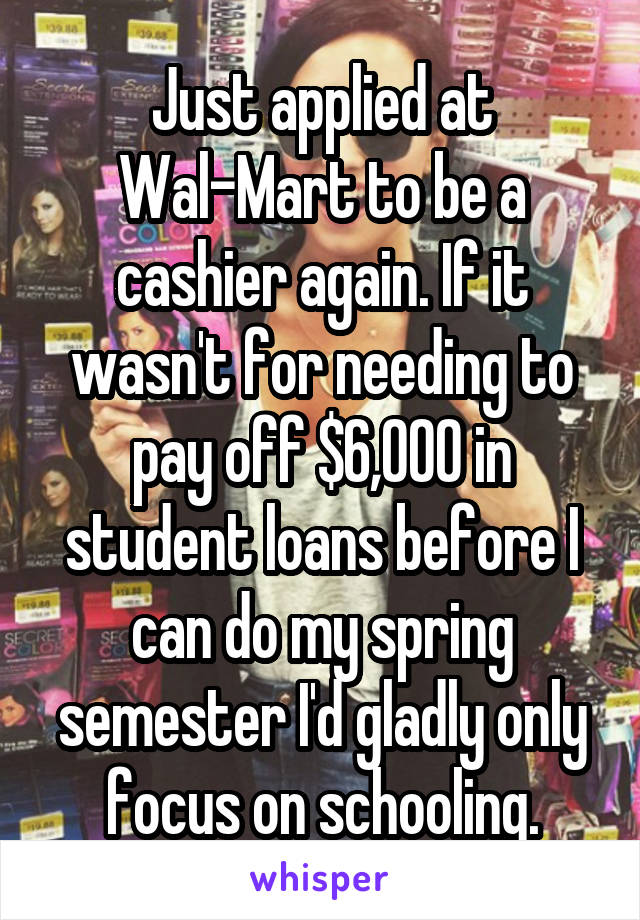 Just applied at Wal-Mart to be a cashier again. If it wasn't for needing to pay off $6,000 in student loans before I can do my spring semester I'd gladly only focus on schooling.