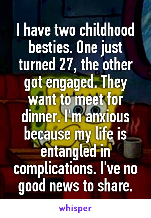 I have two childhood besties. One just turned 27, the other got engaged. They want to meet for dinner. I'm anxious because my life is entangled in complications. I've no good news to share.