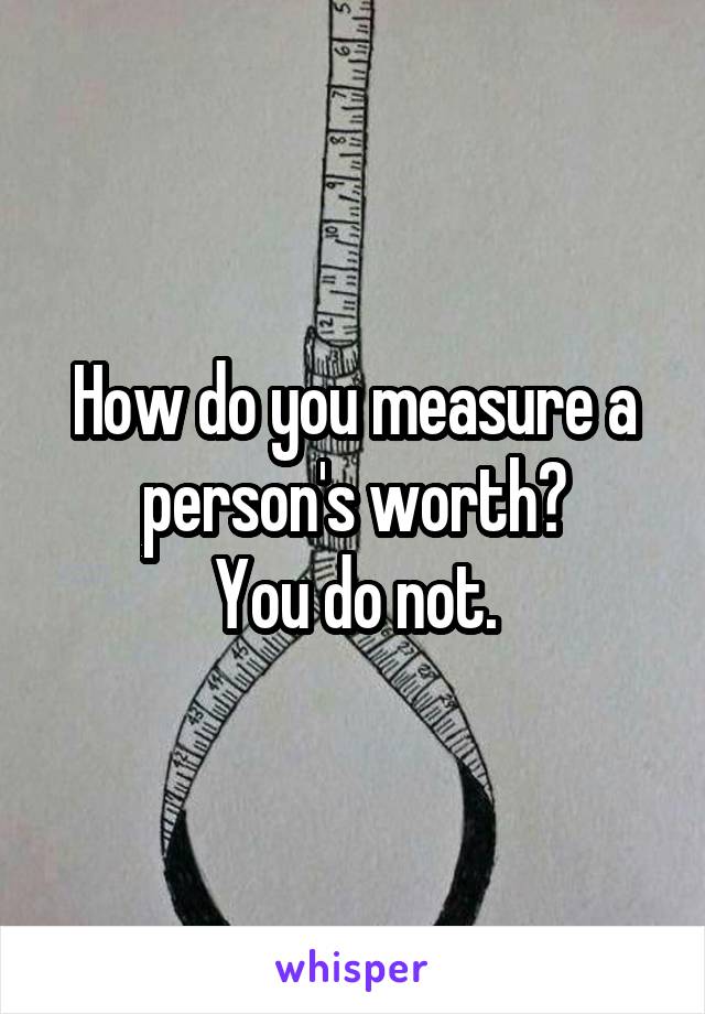 How do you measure a person's worth?
You do not.