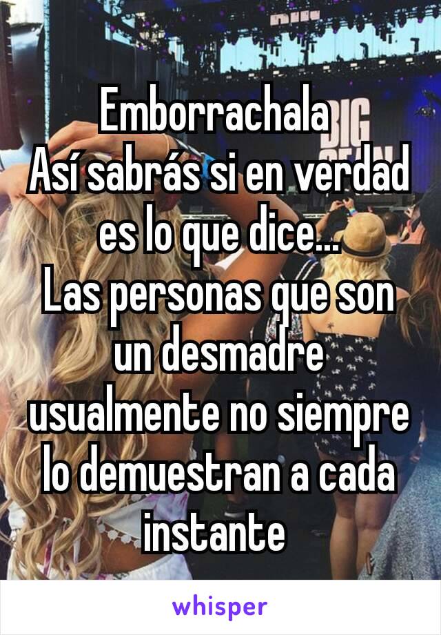 Emborrachala 
Así sabrás si en verdad es lo que dice...
Las personas que son un desmadre usualmente no siempre lo demuestran a cada instante 