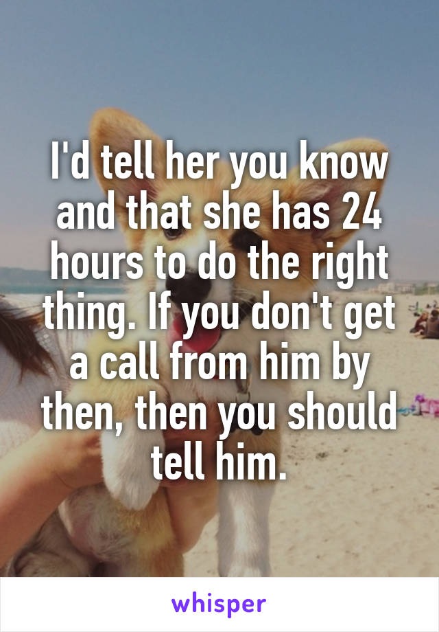 I'd tell her you know and that she has 24 hours to do the right thing. If you don't get a call from him by then, then you should tell him.