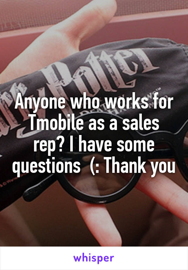 Anyone who works for Tmobile as a sales rep? I have some questions  (: Thank you