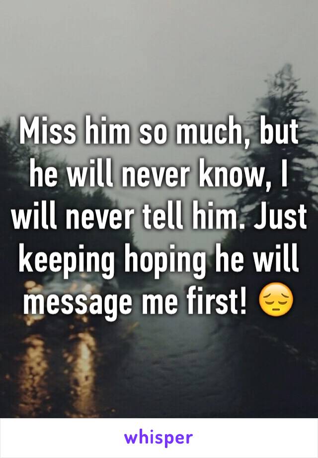 Miss him so much, but he will never know, I will never tell him. Just keeping hoping he will message me first! 😔