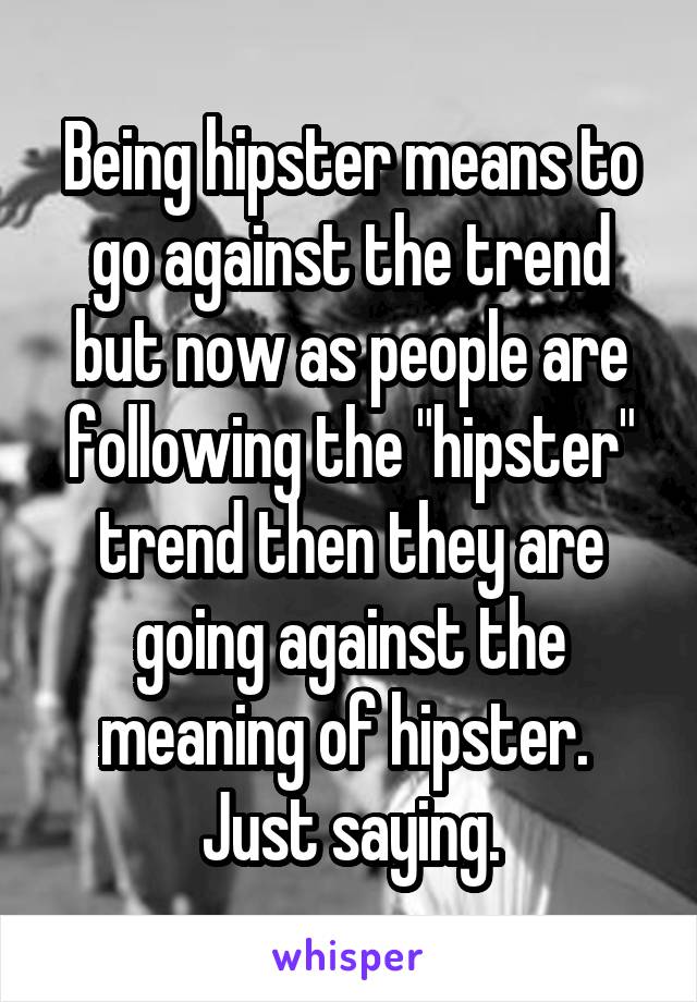 Being hipster means to go against the trend but now as people are following the "hipster" trend then they are going against the meaning of hipster. 
Just saying.