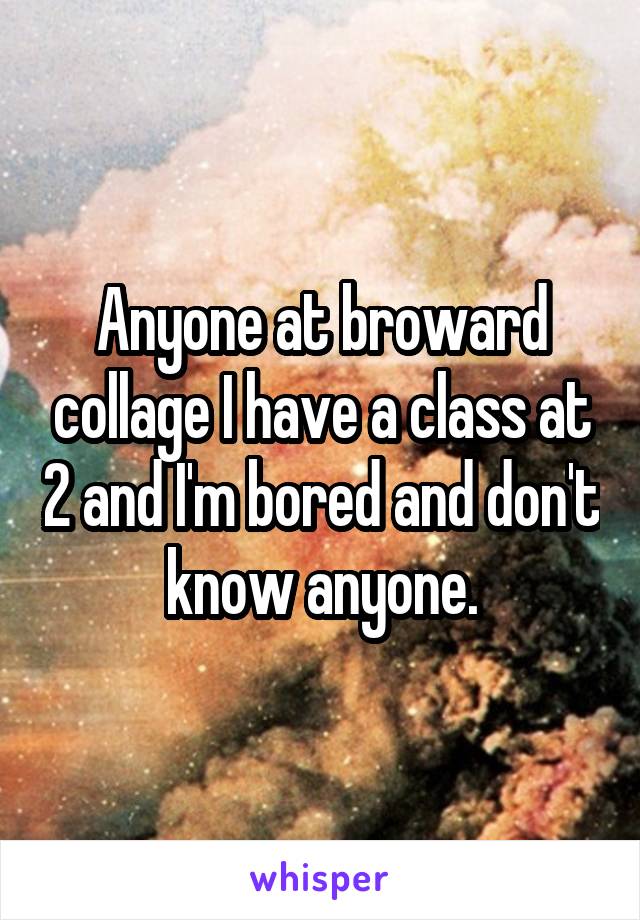 Anyone at broward collage I have a class at 2 and I'm bored and don't know anyone.