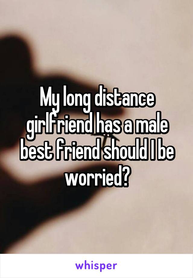 My long distance girlfriend has a male best friend should I be worried?