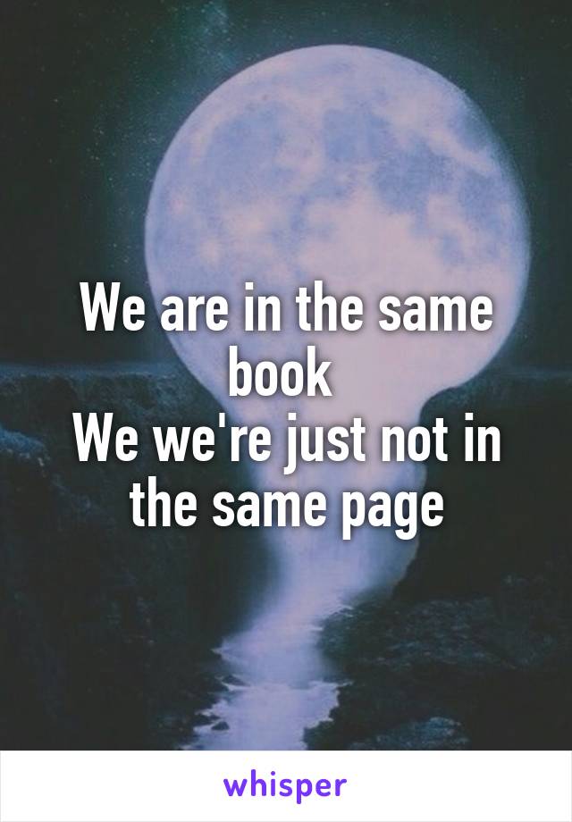 We are in the same book 
We we're just not in the same page