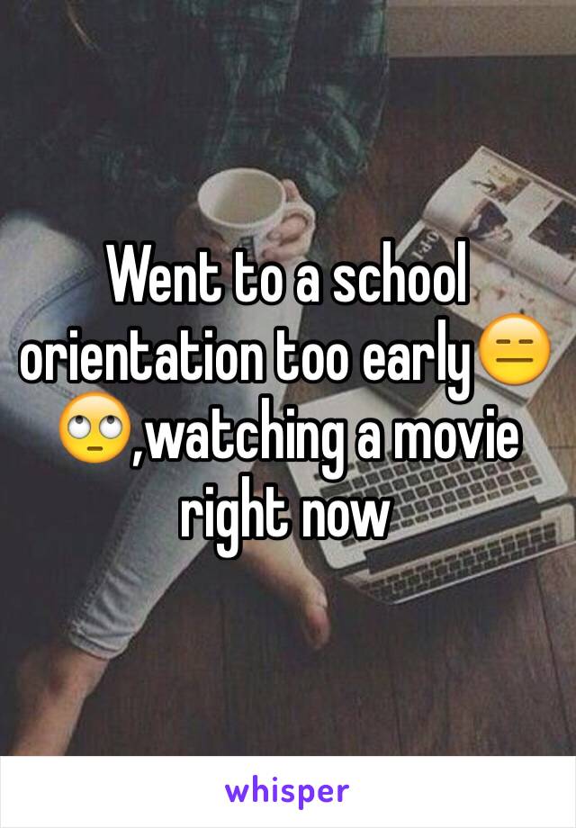 Went to a school orientation too early😑🙄,watching a movie right now 