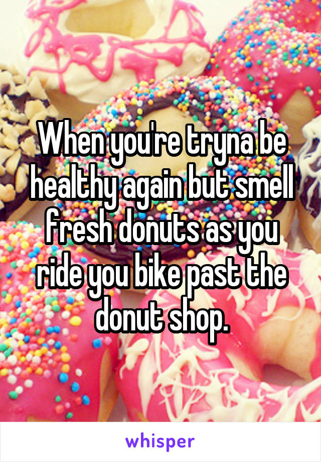 When you're tryna be healthy again but smell fresh donuts as you ride you bike past the donut shop.