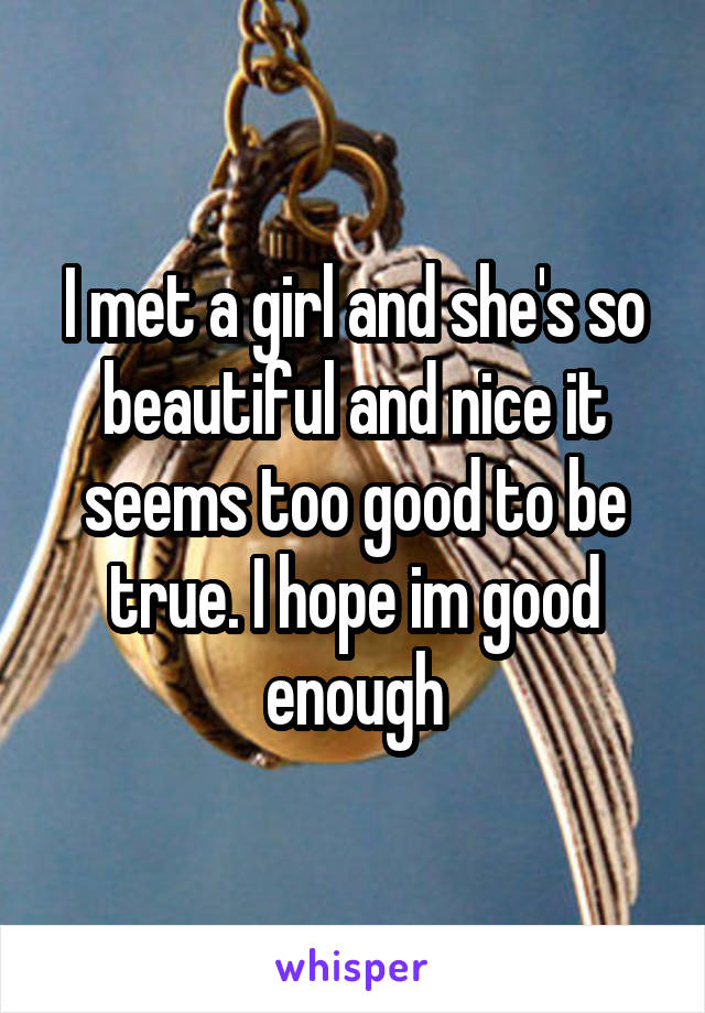 I met a girl and she's so beautiful and nice it seems too good to be true. I hope im good enough