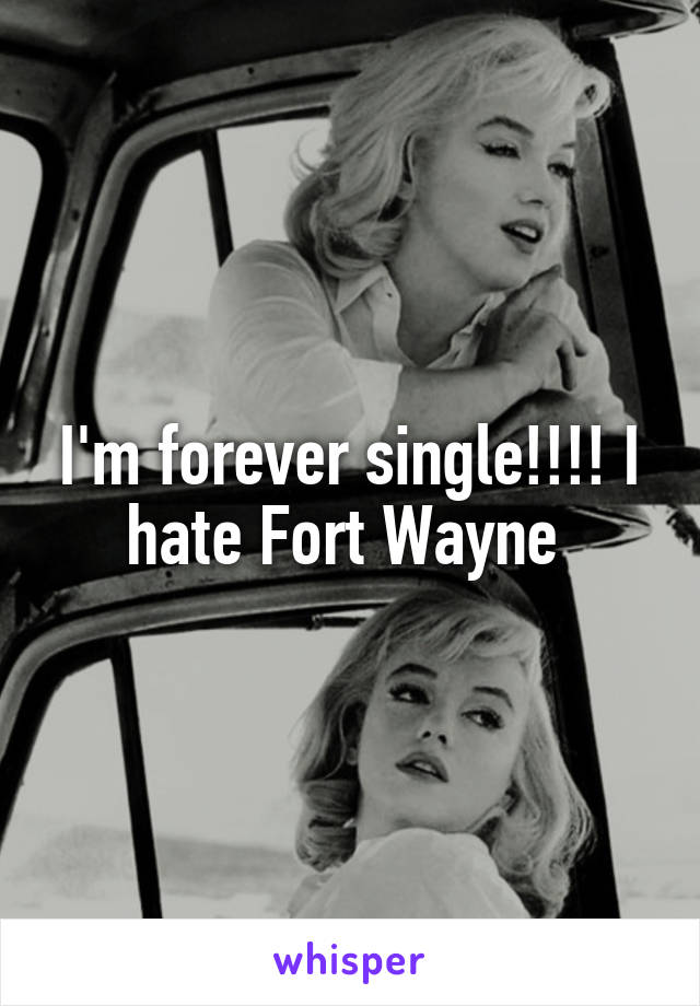 I'm forever single!!!! I hate Fort Wayne 