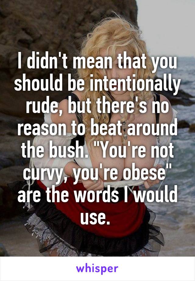 I didn't mean that you should be intentionally rude, but there's no reason to beat around the bush. "You're not curvy, you're obese" are the words I would use. 