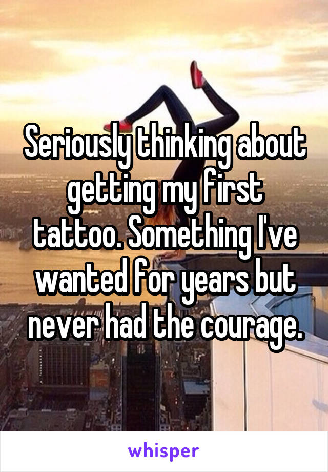 Seriously thinking about getting my first tattoo. Something I've wanted for years but never had the courage.