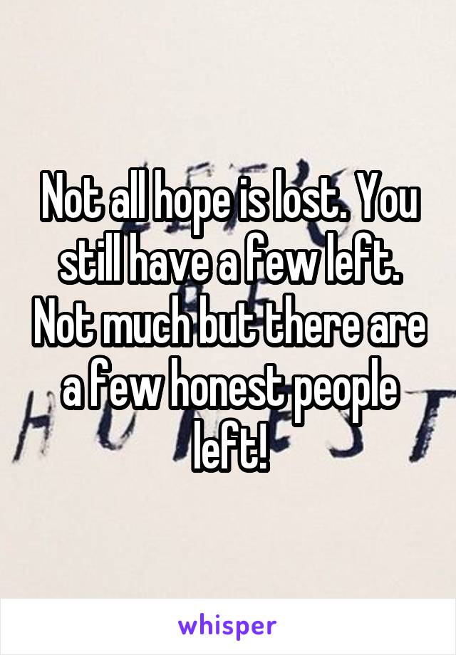 Not all hope is lost. You still have a few left. Not much but there are a few honest people left!